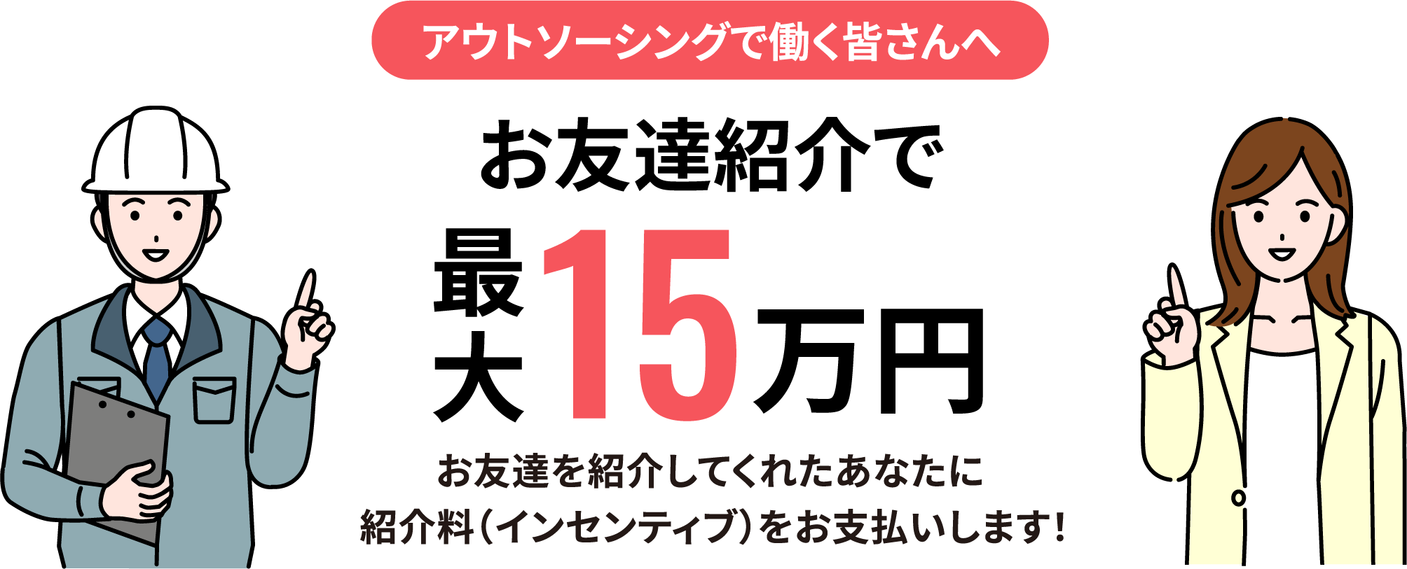 アウトソーシングで働く皆さんへ お友達紹介で最大15万円 お友達を紹介してくれたあなたに紹介料（インセンティブ）をお支払いします！